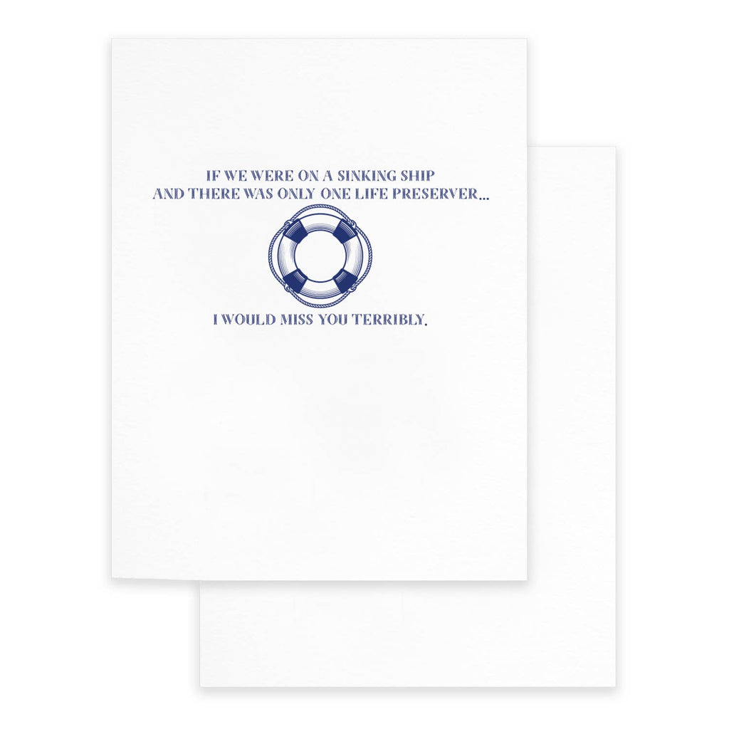 White background with dark blue text says "If we were on a sinking ship and there was only one life preserver... I would miss you terribly.". Image of life preserver. on card and white envelope included. 
