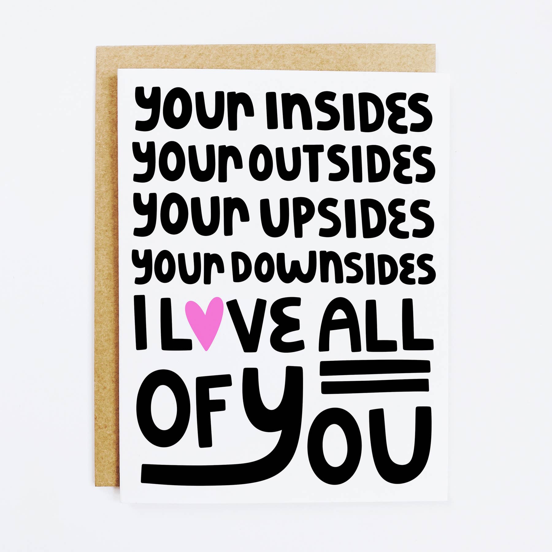 Greeting card with white background with black text says, "your insides, your outsides, your upsides, your downsides, I love all of you". A pink heart is in the place of the "o" in love. Kraft envelope included