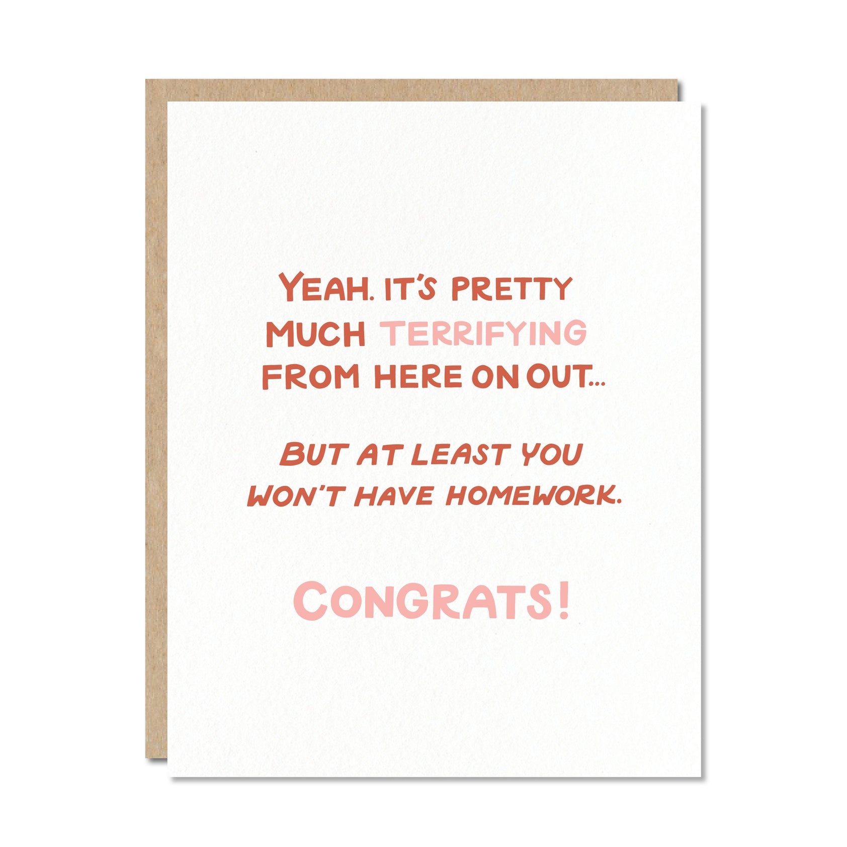 Greeting card with white background and pink and rust text says,  "Yeah. It's pretty much terrifying from here on out... but at least you won't have homework. Congrats!". Kraft envelope is included. 