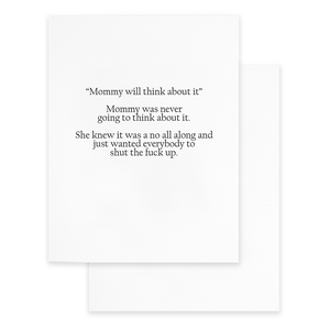 White background with grey text says, “’Mommy will think about it.’ Mommy was never going to think about it. She knew it was no all along and just wanted everyone to shut the fuck up.” White envelope is included. 