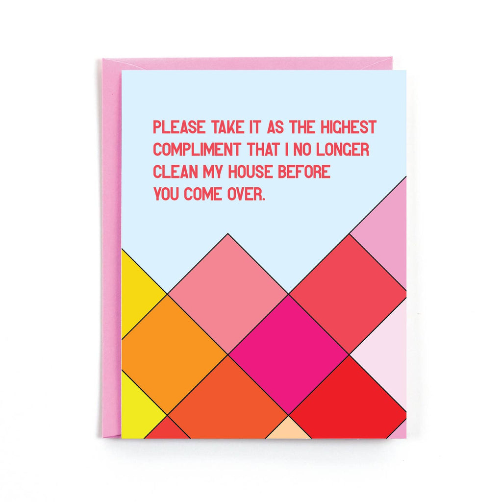 Greeting card with white background and blocks of color in pink, hot pink, orange and yellow and red text says, "Please take it as the highest compliment that I no longer cliean my house before you come over.".  Pink envelope included. 