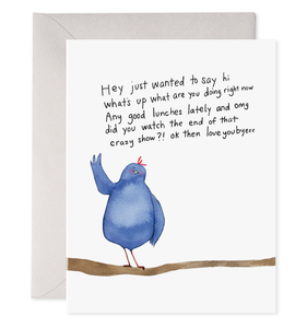 White card with black text saying, “Hey Just Wanted to Say Hi What’s Up What Are You Doing Right Now Any Good Lunches Lately and OMG Did You Watch the End of That Crazy Show?! Ok Then Love You Byeee”. Image of a bluebird sitting on a branch. A purple envelope is included.